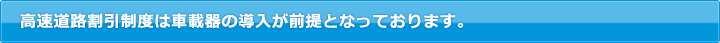 高速道路割引制度は車載器の導入が前提となっております。 